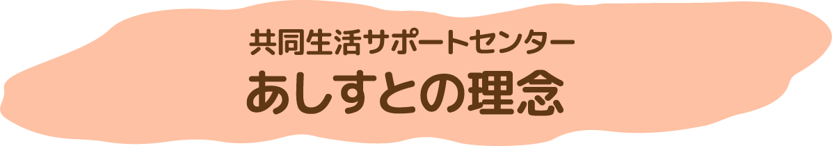 共同生活サポートセンター　あしすとの理念